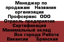 Менеджер по продажам › Название организации ­ Профсервис, ООО › Отрасль предприятия ­ Сертификация › Минимальный оклад ­ 250 000 - Все города Работа » Вакансии   . Брянская обл.,Сельцо г.